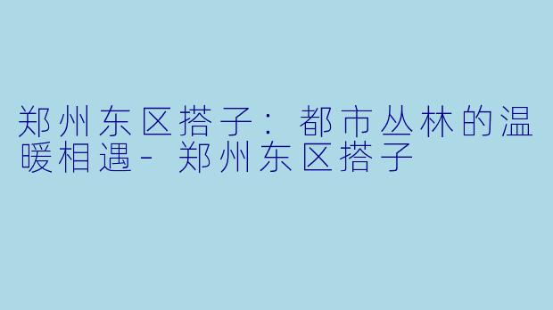郑州东区搭子：都市丛林的温暖相遇-郑州东区搭子