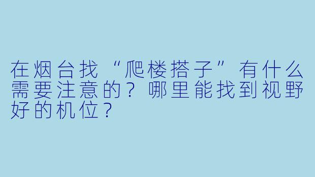 在烟台找“爬楼搭子”有什么需要注意的？哪里能找到视野好的机位？