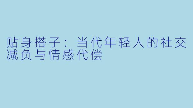 贴身搭子：当代年轻人的社交减负与情感代偿