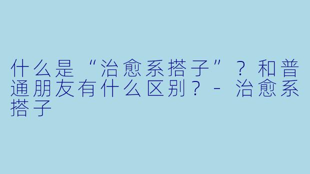 什么是“治愈系搭子”？和普通朋友有什么区别？