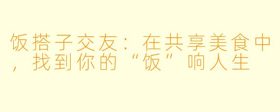 饭搭子交友：在共享美食中，找到你的“饭”响人生