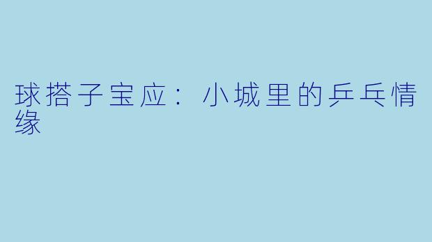 球搭子宝应：小城里的乒乓情缘