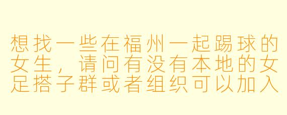 想找一些在福州一起踢球的女生，请问有没有本地的女足搭子群或者组织可以加入？