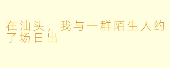 在汕头，我与一群陌生人约了场日出