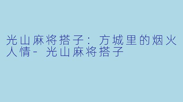 光山麻将搭子：方城里的烟火人情-光山麻将搭子