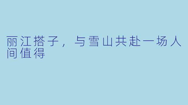 丽江搭子,与雪山共赴一场人间值得