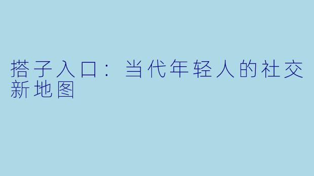 搭子入口:当代年轻人的社交新地图