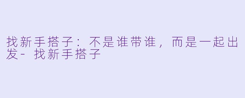 找新手搭子：不是谁带谁，而是一起出发-找新手搭子