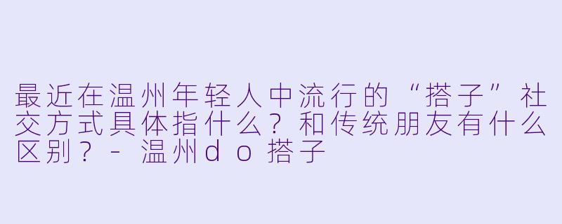 最近在温州年轻人中流行的“搭子”社交方式具体指什么？和传统朋友有什么区别？