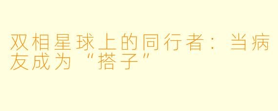 双相星球上的同行者:当病友成为“搭子”