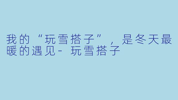 我的“玩雪搭子”，是冬天最暖的遇见