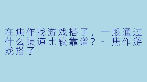 在焦作找游戏搭子，一般通过什么渠道比较靠谱？-焦作游戏搭子