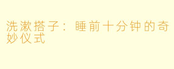 洗漱搭子：睡前十分钟的奇妙仪式