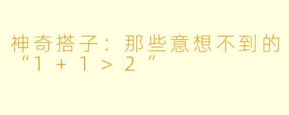 神奇搭子：那些意想不到的“1+1>2”