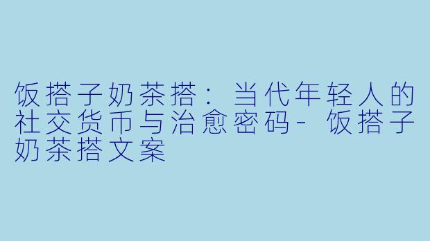 饭搭子奶茶搭：当代年轻人的社交货币与治愈密码-饭搭子奶茶搭文案