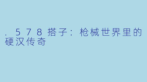 .578搭子:枪械世界里的硬汉传奇