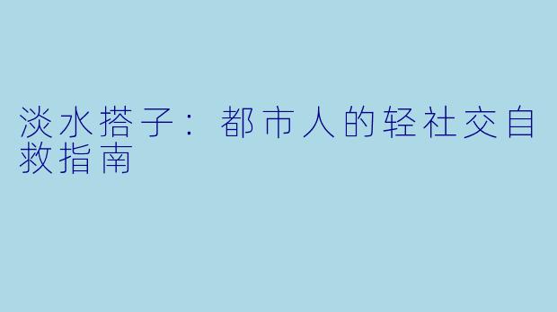 淡水搭子:都市人的轻社交自救指南