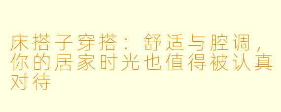 床搭子穿搭：舒适与腔调，你的居家时光也值得被认真对待