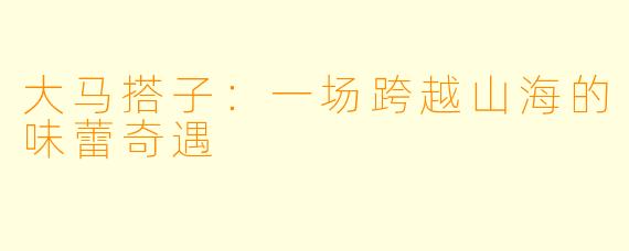 大马搭子:一场跨越山海的味蕾奇遇