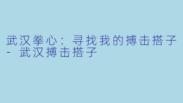 武汉拳心：寻找我的搏击搭子-武汉搏击搭子
