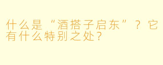 什么是“酒搭子启东”?它有什么特别之处?