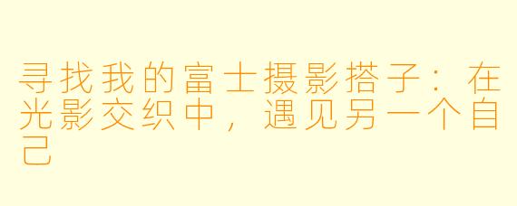 寻找我的富士摄影搭子：在光影交织中，遇见另一个自己