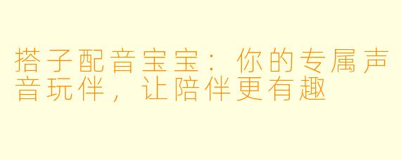 搭子配音宝宝：你的专属声音玩伴，让陪伴更有趣