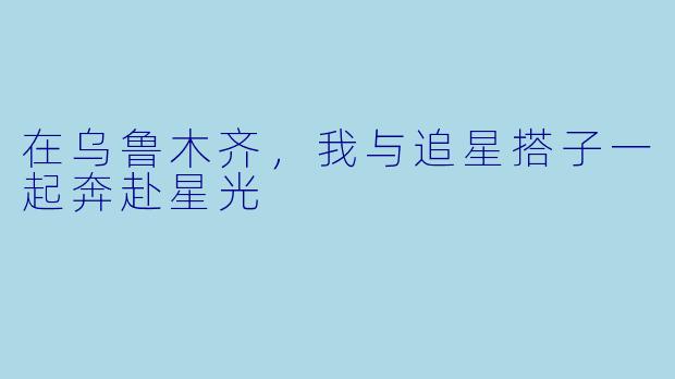 在乌鲁木齐，我与追星搭子一起奔赴星光