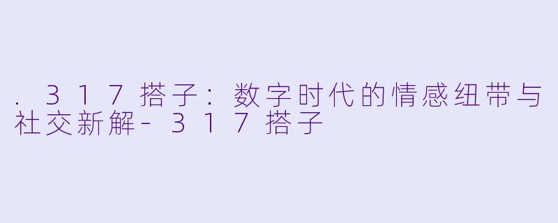.317搭子：数字时代的情感纽带与社交新解-317搭子