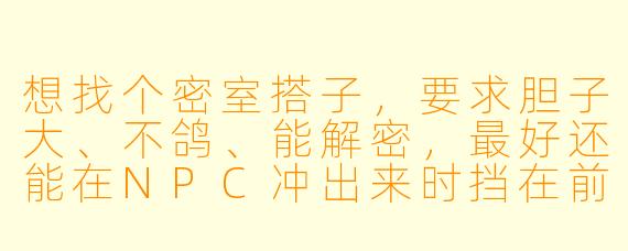 想找个密室搭子，要求胆子大、不鸽、能解密，最好还能在NPC冲出来时挡在前面！有吗有吗？