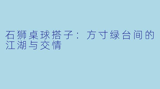 石狮桌球搭子：方寸绿台间的江湖与交情