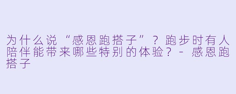 为什么说“感恩跑搭子”？跑步时有人陪伴能带来哪些特别的体验？-感恩跑搭子