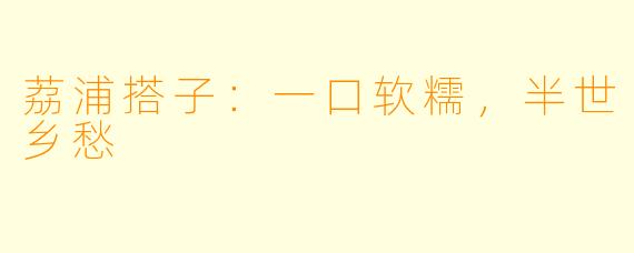 荔浦搭子:一口软糯,半世乡愁