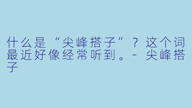 什么是“尖峰搭子”？这个词最近好像经常听到。-尖峰搭子