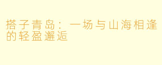 搭子青岛:一场与山海相逢的轻盈邂逅