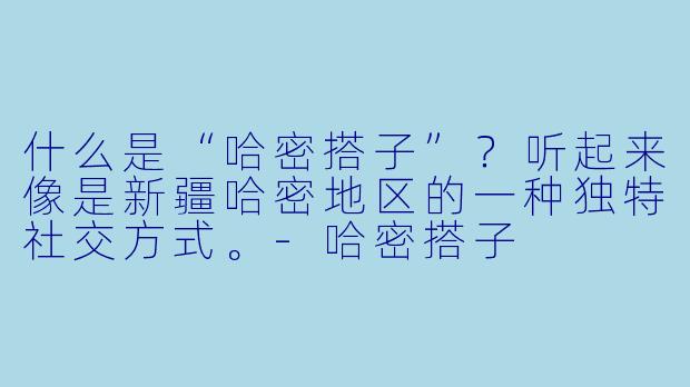 什么是“哈密搭子”?听起来像是新疆哈密地区的一种独特社交方式。-哈密搭子