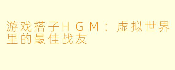 游戏搭子HGM：虚拟世界里的最佳战友
