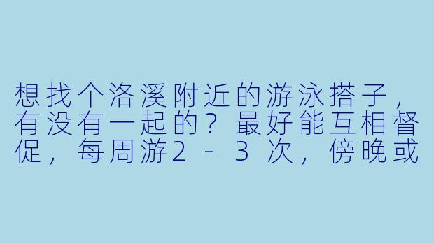 想找个洛溪附近的游泳搭子，有没有一起的？最好能互相督促，每周游2-3次，傍晚或周末都行。我水平一般，主要为了锻炼身体，希望找个能坚持的伙伴！-洛溪游泳搭子