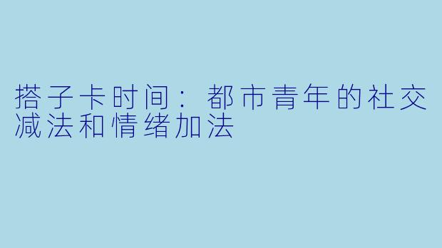 搭子卡时间:都市青年的社交减法和情绪加法