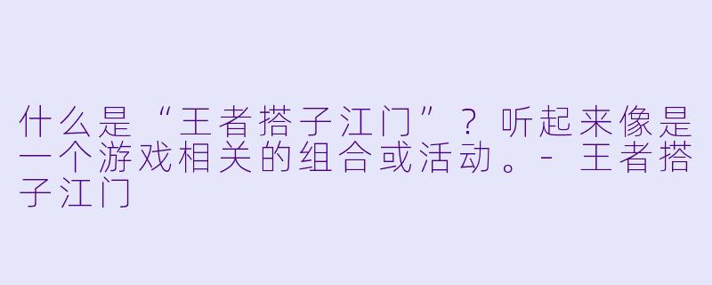 什么是“王者搭子江门”？听起来像是一个游戏相关的组合或活动。-王者搭子江门
