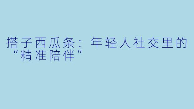 搭子西瓜条：年轻人社交里的“精准陪伴”