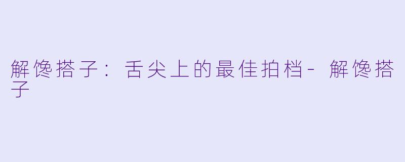 解馋搭子：舌尖上的最佳拍档-解馋搭子