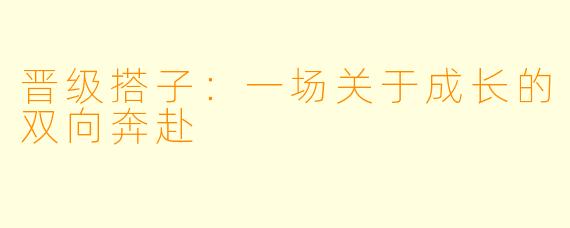 晋级搭子:一场关于成长的双向奔赴