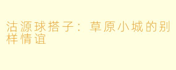 沽源球搭子：草原小城的别样情谊