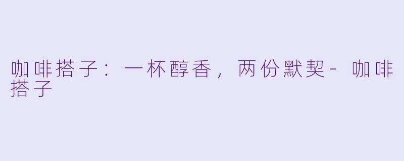 咖啡搭子:一杯醇香,两份默契-咖啡搭子