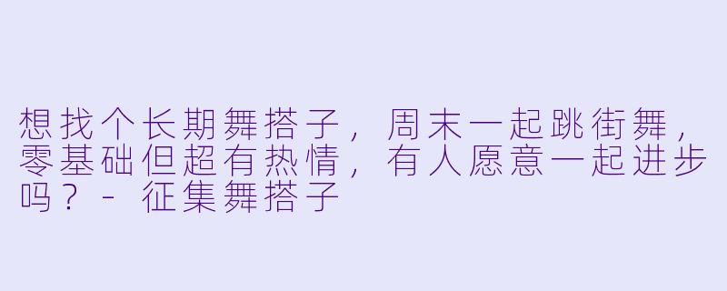 想找个长期舞搭子，周末一起跳街舞，零基础但超有热情，有人愿意一起进步吗？-征集舞搭子