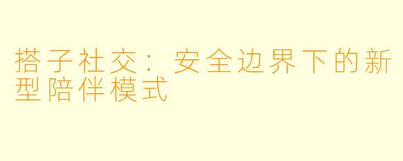 搭子社交:安全边界下的新型陪伴模式