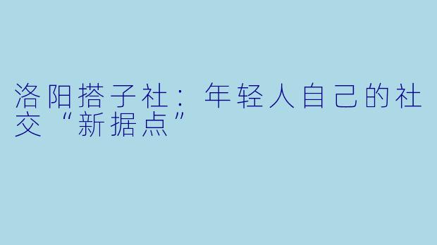 洛阳搭子社：年轻人自己的社交“新据点”