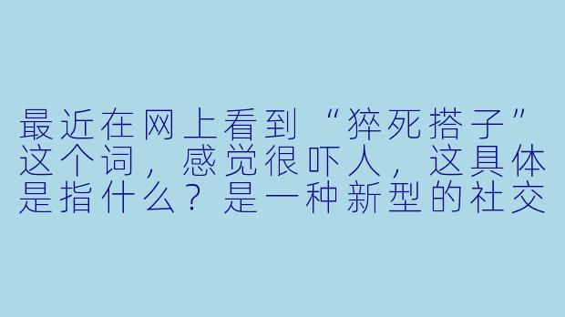 最近在网上看到“猝死搭子”这个词，感觉很吓人，这具体是指什么？是一种新型的社交关系吗？