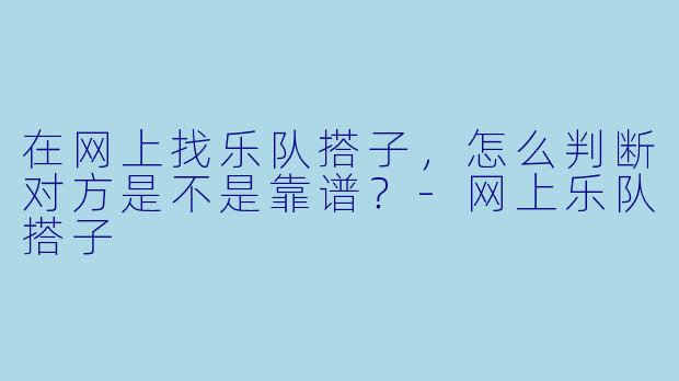 在网上找乐队搭子，怎么判断对方是不是靠谱？-网上乐队搭子